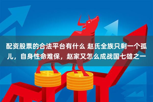 配资股票的合法平台有什么 赵氏全族只剩一个孤儿,自身性命难保,赵家又怎么成战国七雄之一