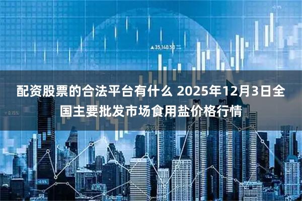 配资股票的合法平台有什么 2025年12月3日全国主要批发市场食用盐价格行情
