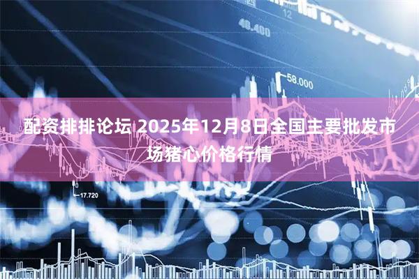 配资排排论坛 2025年12月8日全国主要批发市场猪心价格行情