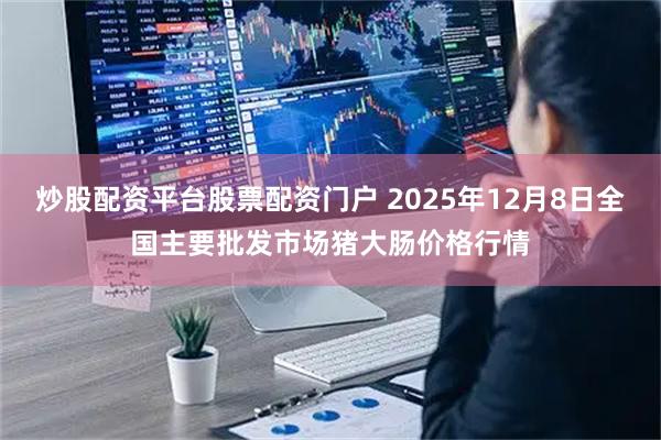 炒股配资平台股票配资门户 2025年12月8日全国主要批发市场猪大肠价格行情