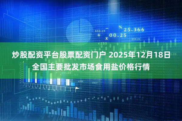 炒股配资平台股票配资门户 2025年12月18日全国主要批发市场食用盐价格行情