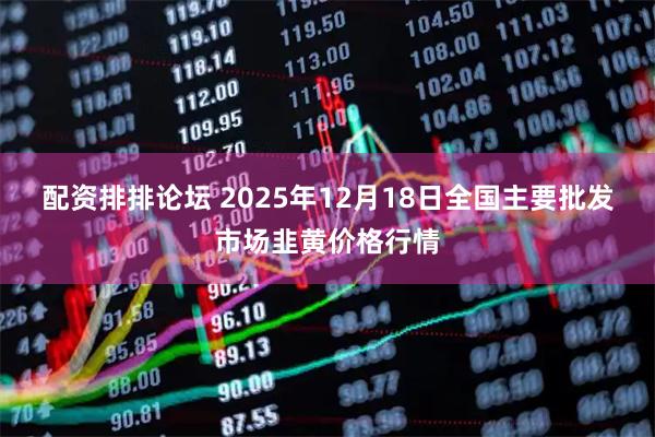 配资排排论坛 2025年12月18日全国主要批发市场韭黄价格行情
