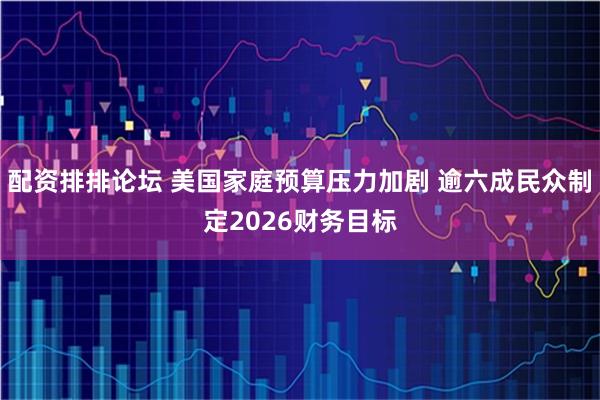 配资排排论坛 美国家庭预算压力加剧 逾六成民众制定2026财务目标