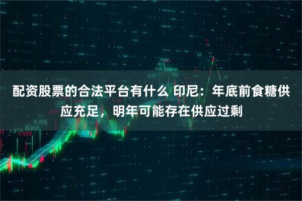 配资股票的合法平台有什么 印尼：年底前食糖供应充足，明年可能存在供应过剩