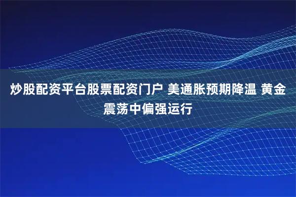 炒股配资平台股票配资门户 美通胀预期降温 黄金震荡中偏强运行