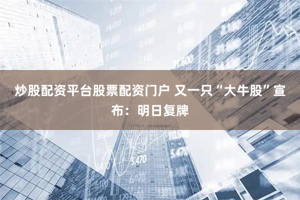 炒股配资平台股票配资门户 又一只“大牛股”宣布：明日复牌