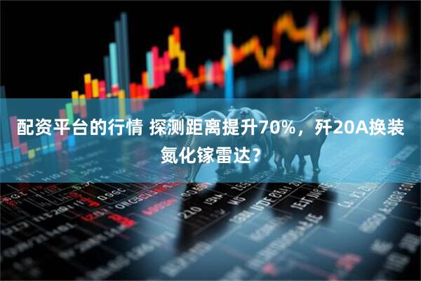 配资平台的行情 探测距离提升70%,歼20A换装氮化镓雷达?