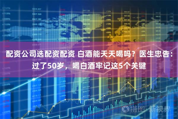 配资公司选配资配资 白酒能天天喝吗?医生忠告:过了50岁,喝白酒牢记这5个关键