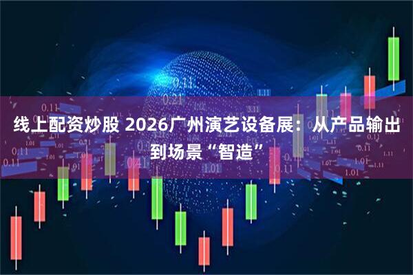 线上配资炒股 2026广州演艺设备展:从产品输出到场景“智造”