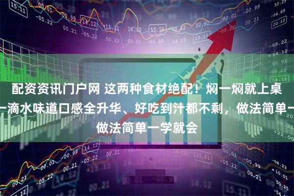 配资资讯门户网 这两种食材绝配！焖一焖就上桌，不加一滴水味道口感全升华、好吃到汁都不剩，做法简单一学就会