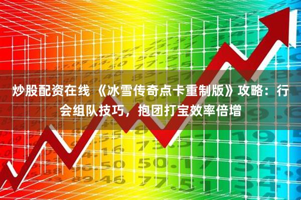 炒股配资在线 《冰雪传奇点卡重制版》攻略：行会组队技巧，抱团打宝效率倍增