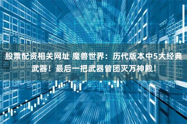 股票配资相关网址 魔兽世界：历代版本中5大经典武器！最后一把武器曾团灭万神殿！