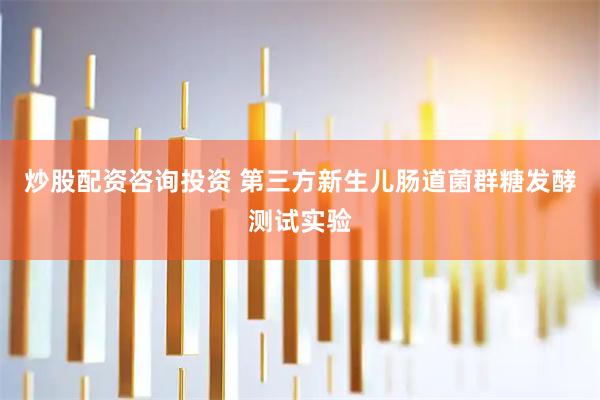 炒股配资咨询投资 第三方新生儿肠道菌群糖发酵测试实验