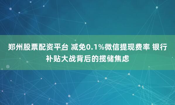 郑州股票配资平台 减免0.1%微信提现费率 银行补贴大战背后的揽储焦虑
