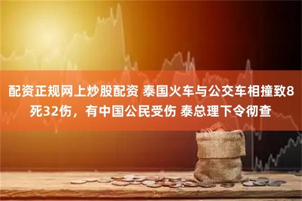 配资正规网上炒股配资 泰国火车与公交车相撞致8死32伤，有中国公民受伤 泰总理下令彻查