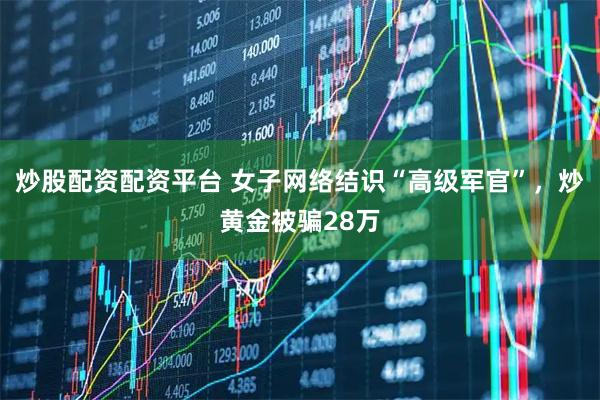 炒股配资配资平台 女子网络结识“高级军官”，炒黄金被骗28万