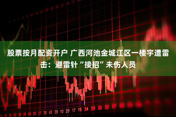 股票按月配资开户 广西河池金城江区一楼宇遭雷击：避雷针“接招”未伤人员