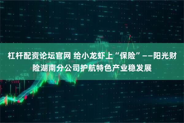 杠杆配资论坛官网 给小龙虾上“保险”——阳光财险湖南分公司护航特色产业稳发展