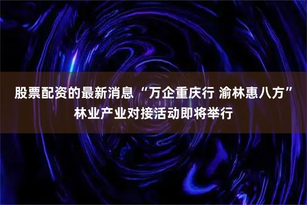 股票配资的最新消息 “万企重庆行 渝林惠八方”林业产业对接活动即将举行