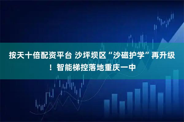 按天十倍配资平台 沙坪坝区“沙磁护学”再升级！智能梯控落地重庆一中
