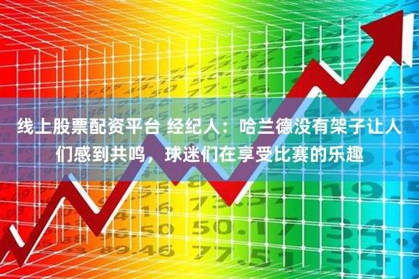 线上股票配资平台 经纪人：哈兰德没有架子让人们感到共鸣，球迷们在享受比赛的乐趣