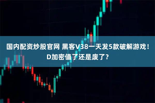 国内配资炒股官网 黑客V38一天发5款破解游戏!D加密值了还是废了?