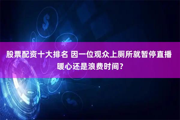 股票配资十大排名 因一位观众上厕所就暂停直播 暖心还是浪费时间?