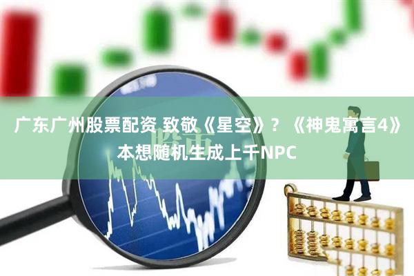 广东广州股票配资 致敬《星空》？《神鬼寓言4》本想随机生成上千NPC