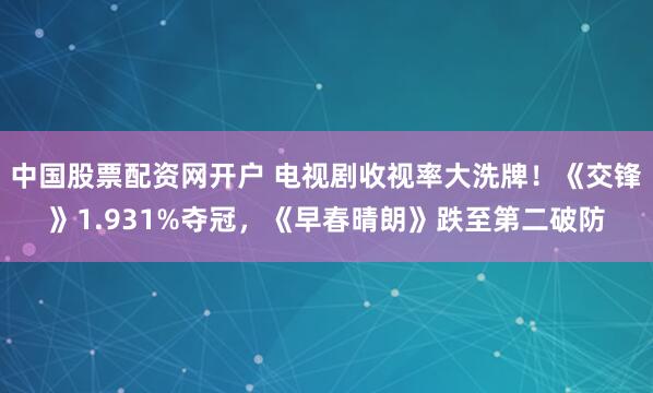 中国股票配资网开户 电视剧收视率大洗牌！《交锋》1.931%夺冠，《早春晴朗》跌至第二破防