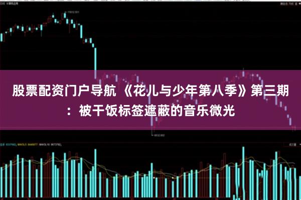 股票配资门户导航 《花儿与少年第八季》第三期：被干饭标签遮蔽的音乐微光
